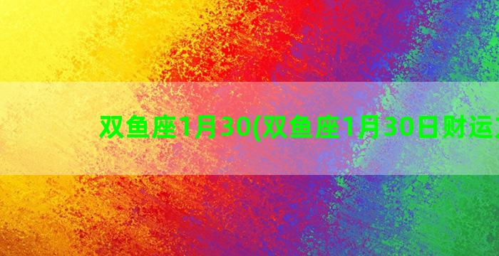 双鱼座1月30(双鱼座1月30日财运方位)