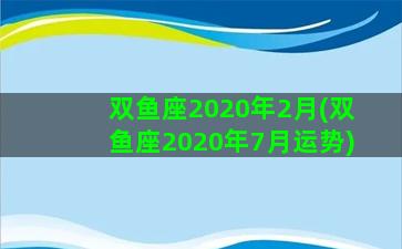 双鱼座2020年2月(双鱼座2020年7月运势)