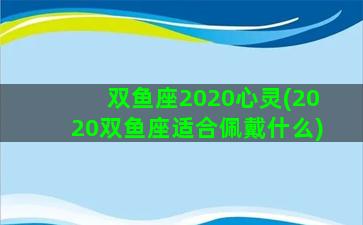 双鱼座2020心灵(2020双鱼座适合佩戴什么)