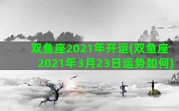 双鱼座2021年开运(双鱼座2021年3月23日运势如何)