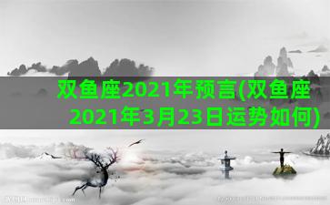 双鱼座2021年预言(双鱼座2021年3月23日运势如何)