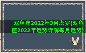 双鱼座2022年3月塔罗(双鱼座2022年运势详解每月运势)