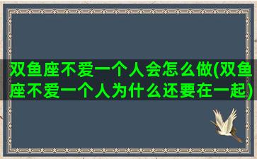 双鱼座不爱一个人会怎么做(双鱼座不爱一个人为什么还要在一起)