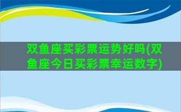 双鱼座买彩票运势好吗(双鱼座今日买彩票幸运数字)