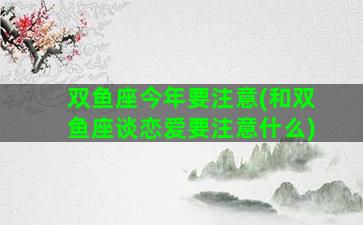 双鱼座今年要注意(和双鱼座谈恋爱要注意什么)