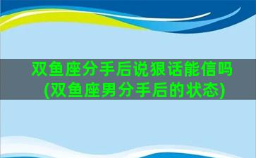 双鱼座分手后说狠话能信吗(双鱼座男分手后的状态)