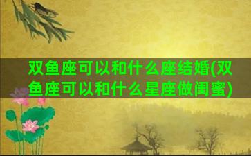 双鱼座可以和什么座结婚(双鱼座可以和什么星座做闺蜜)