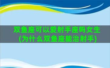 双鱼座可以爱射手座吗女生(为什么双鱼座能治射手)