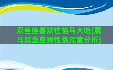 双鱼座喜欢性格马大哈(属马双鱼座男性格深度分析)