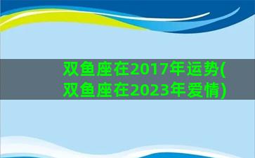 双鱼座在2017年运势(双鱼座在2023年爱情)