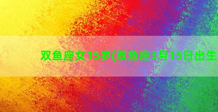 双鱼座女15岁(双鱼座3月15日出生的人)