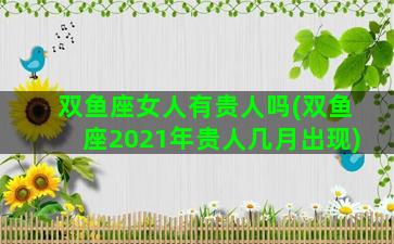 双鱼座女人有贵人吗(双鱼座2021年贵人几月出现)