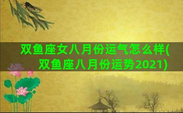 双鱼座女八月份运气怎么样(双鱼座八月份运势2021)