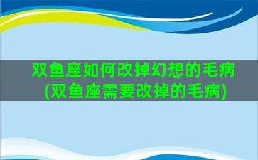 双鱼座如何改掉幻想的毛病(双鱼座需要改掉的毛病)