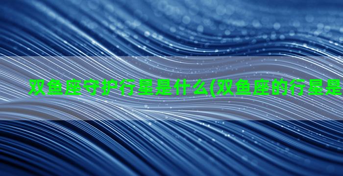 双鱼座守护行星是什么(双鱼座的行星是什么样的)