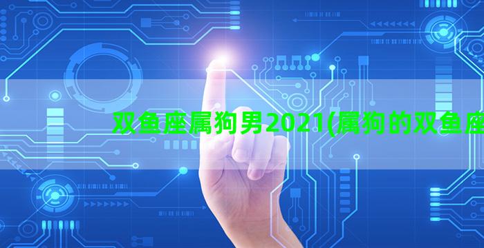 双鱼座属狗男2021(属狗的双鱼座)