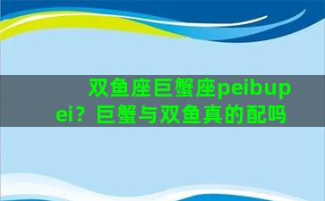 双鱼座巨蟹座peibupei？巨蟹与双鱼真的配吗