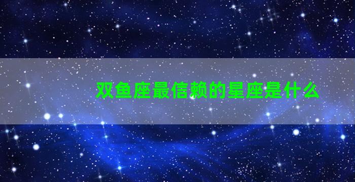 双鱼座最信赖的星座是什么