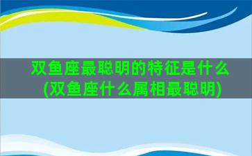 双鱼座最聪明的特征是什么(双鱼座什么属相最聪明)