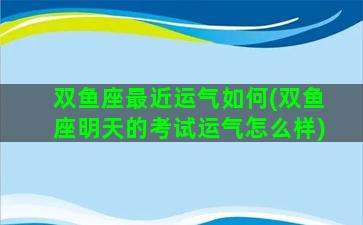 双鱼座最近运气如何(双鱼座明天的考试运气怎么样)