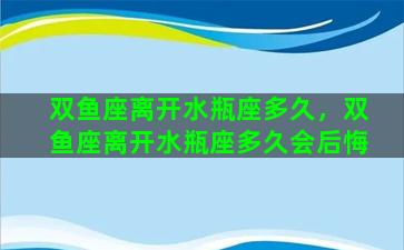 双鱼座离开水瓶座多久，双鱼座离开水瓶座多久会后悔