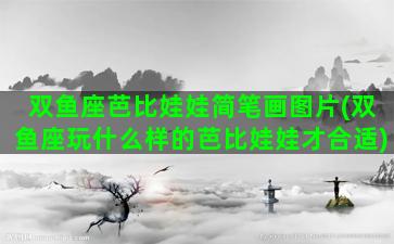 双鱼座芭比娃娃简笔画图片(双鱼座玩什么样的芭比娃娃才合适)