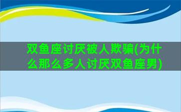 双鱼座讨厌被人欺骗(为什么那么多人讨厌双鱼座男)