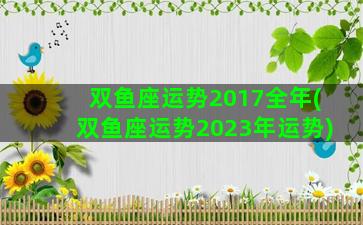 双鱼座运势2017全年(双鱼座运势2023年运势)