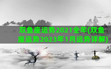 双鱼座运势2021全年(双鱼座运势2023年1月运势详解)