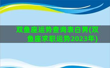 双鱼座运势查询表白男(双鱼座求职运势2023年)