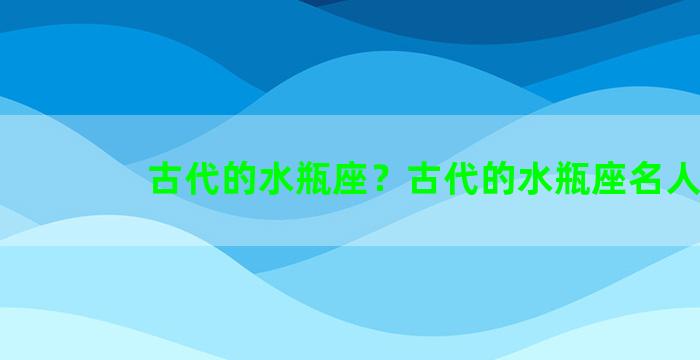 古代的水瓶座？古代的水瓶座名人