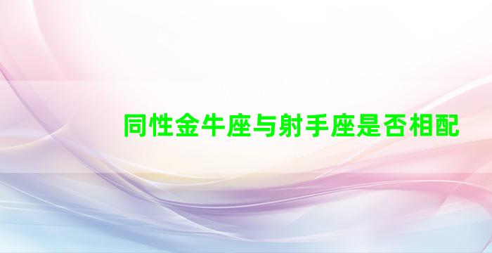 同性金牛座与射手座是否相配