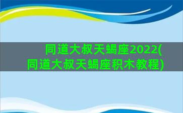 同道大叔天蝎座2022(同道大叔天蝎座积木教程)