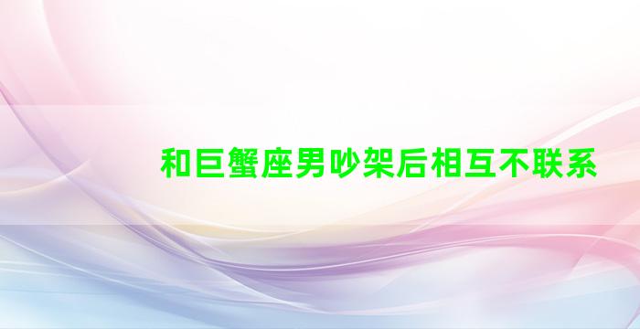 和巨蟹座男吵架后相互不联系