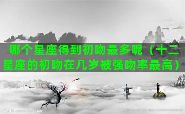 哪个星座得到初吻最多呢（十二星座的初吻在几岁被强吻率最高）