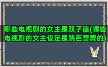 哪些电视剧的女主是双子座(哪些电视剧的女主设定是跳芭蕾舞的)