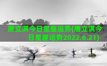 唐立淇今日星座运势(唐立淇今日星座运势2022.6.21)