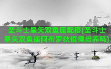 圣斗士星矢双鱼座配搭(圣斗士星矢双鱼座阿布罗狄值得培养吗)