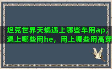 坦克世界天蝎遇上哪些车用ap，遇上哪些用he，用上哪些用高穿，遇上哪些就得撤退