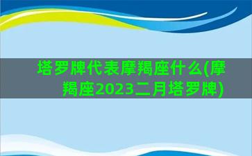 塔罗牌代表摩羯座什么(摩羯座2023二月塔罗牌)