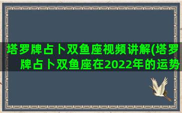 塔罗牌占卜双鱼座视频讲解(塔罗牌占卜双鱼座在2022年的运势)