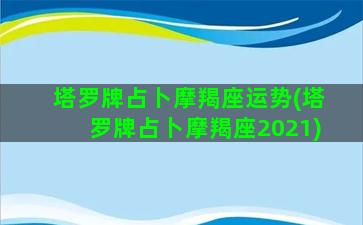 塔罗牌占卜摩羯座运势(塔罗牌占卜摩羯座2021)