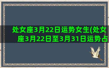 处女座3月22日运势女生(处女座3月22日至3月31日运势占卜)