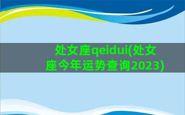 处女座qeidui(处女座今年运势查询2023)