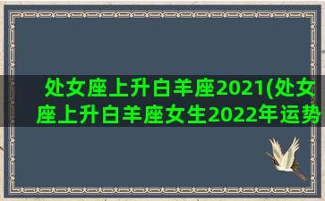 处女座上升白羊座2021(处女座上升白羊座女生2022年运势)