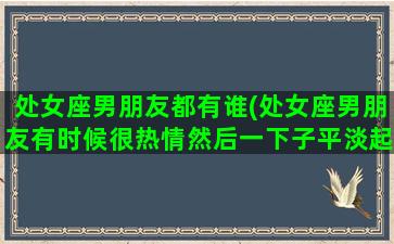 处女座男朋友都有谁(处女座男朋友有时候很热情然后一下子平淡起来)