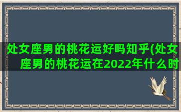 处女座男的桃花运好吗知乎(处女座男的桃花运在2022年什么时候到来)