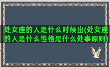 处女座的人是什么时候出(处女座的人是什么性格是什么处事原则)