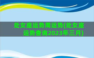 处女座运势周运势(处女座运势查询2023年三月)