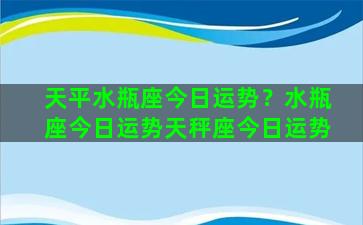 天平水瓶座今日运势？水瓶座今日运势天秤座今日运势